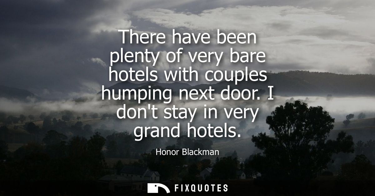 There have been plenty of very bare hotels with couples humping next door. I dont stay in very grand hotels