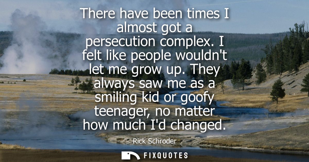 There have been times I almost got a persecution complex. I felt like people wouldnt let me grow up. They always saw me 