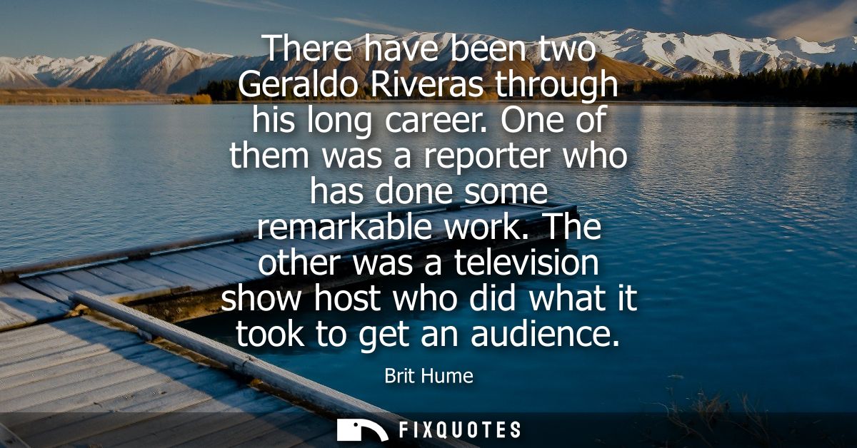 There have been two Geraldo Riveras through his long career. One of them was a reporter who has done some remarkable wor