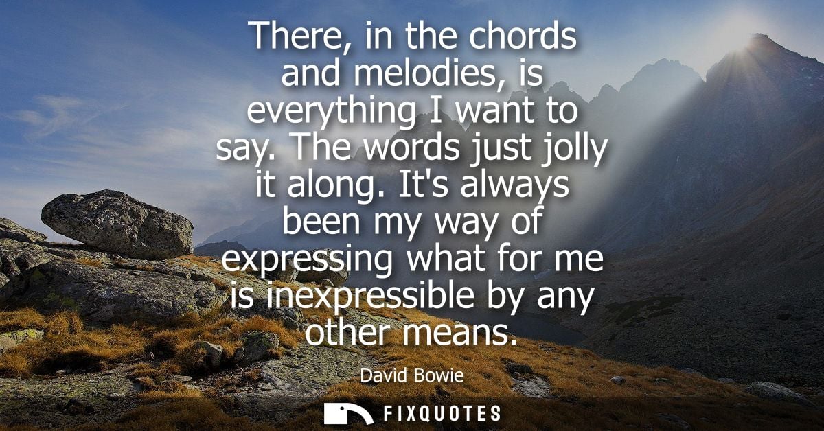 There, in the chords and melodies, is everything I want to say. The words just jolly it along. Its always been my way of