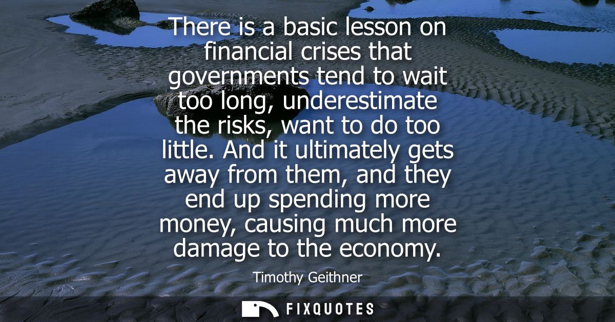 There is a basic lesson on financial crises that governments tend to wait too long, underestimate the risks, want to do 