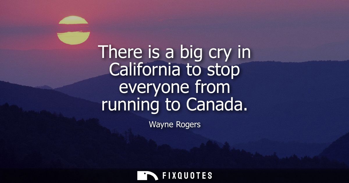 There is a big cry in California to stop everyone from running to Canada