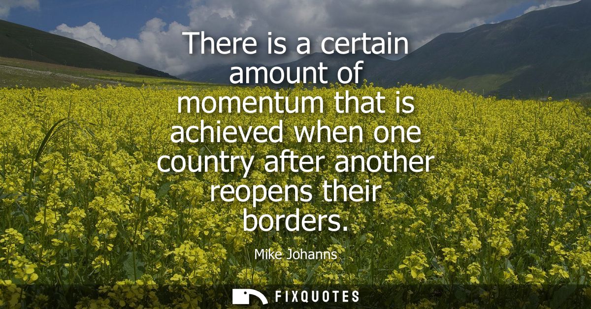 There is a certain amount of momentum that is achieved when one country after another reopens their borders