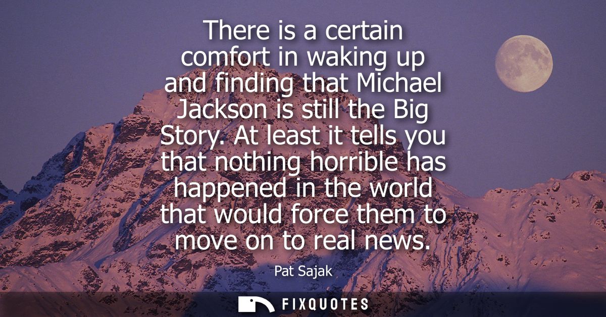 There is a certain comfort in waking up and finding that Michael Jackson is still the Big Story. At least it tells you t