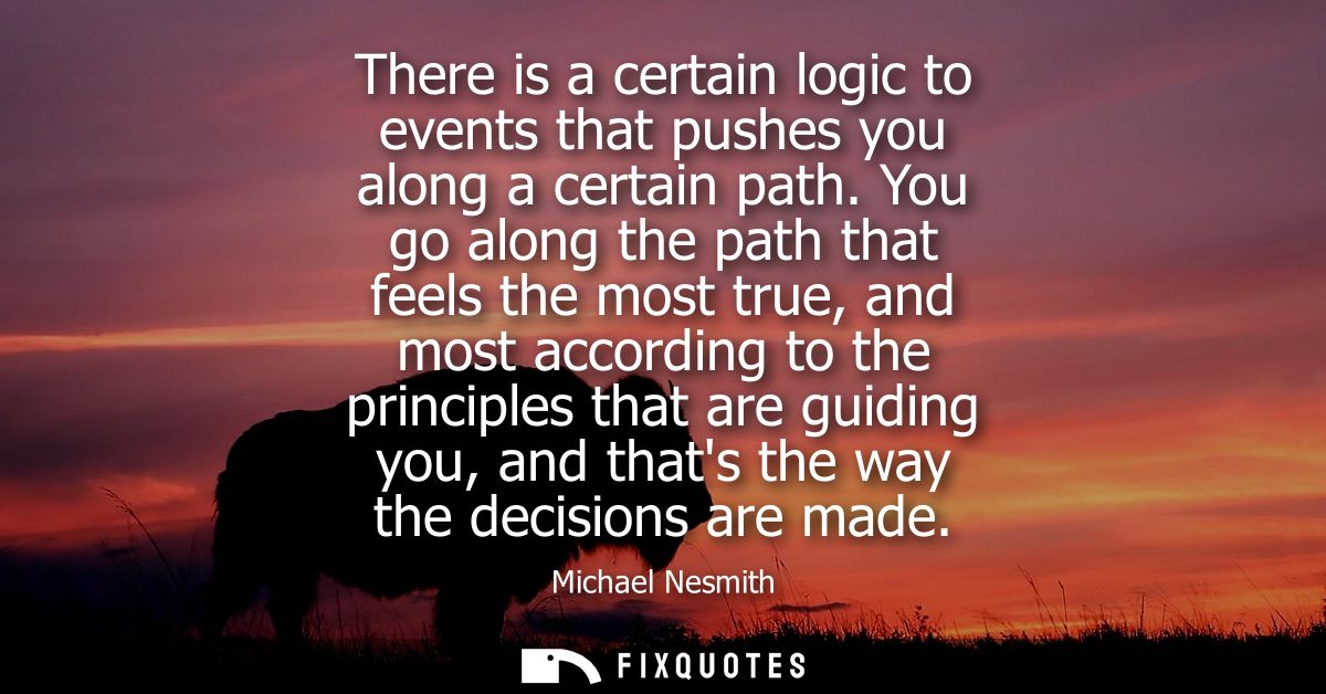 There is a certain logic to events that pushes you along a certain path. You go along the path that feels the most true,