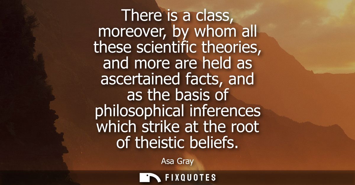 There is a class, moreover, by whom all these scientific theories, and more are held as ascertained facts, and as the ba