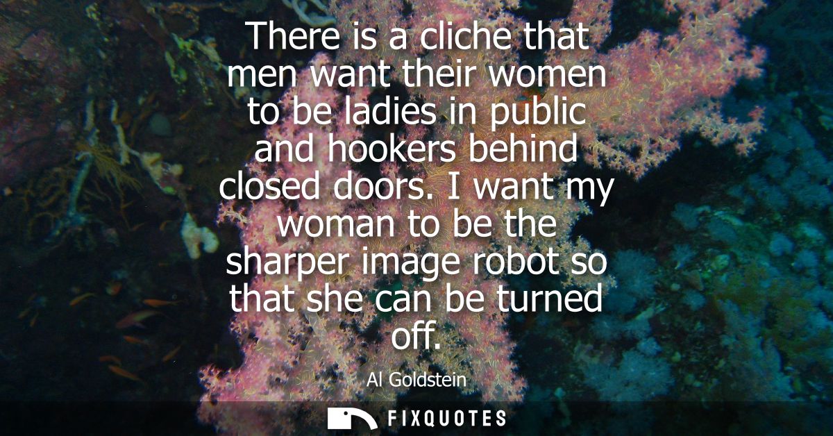 There is a cliche that men want their women to be ladies in public and hookers behind closed doors. I want my woman to b