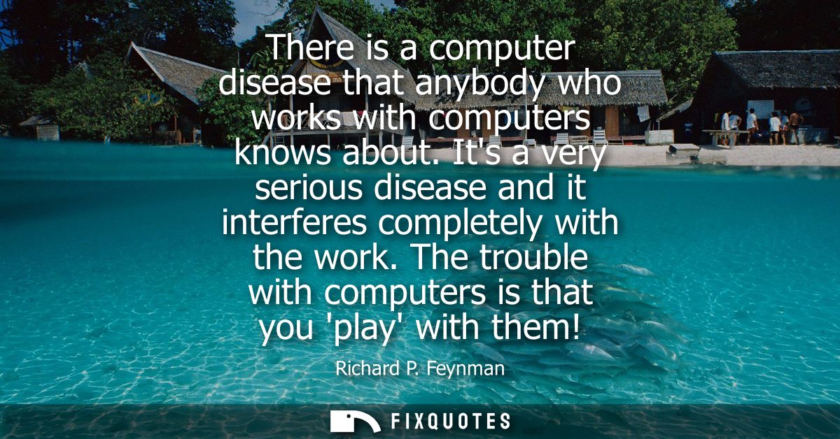 There is a computer disease that anybody who works with computers knows about. Its a very serious disease and it interfe