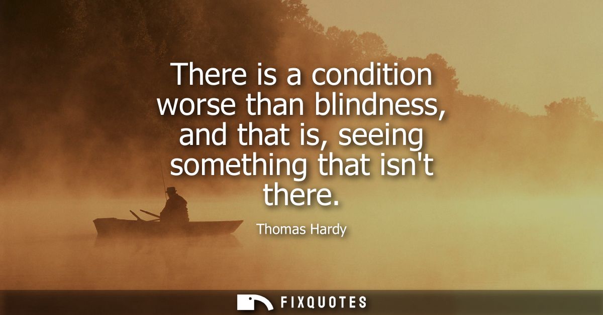 There is a condition worse than blindness, and that is, seeing something that isnt there
