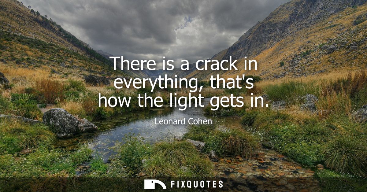 There is a crack in everything, thats how the light gets in