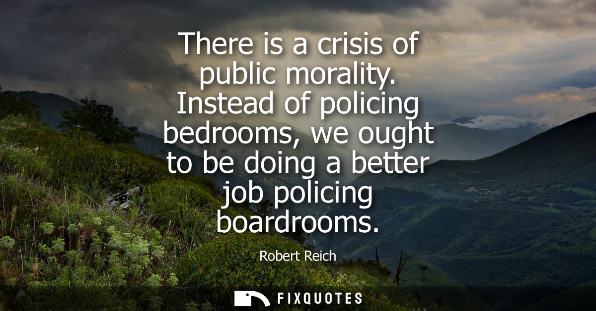 There is a crisis of public morality. Instead of policing bedrooms, we ought to be doing a better job policing boardroom
