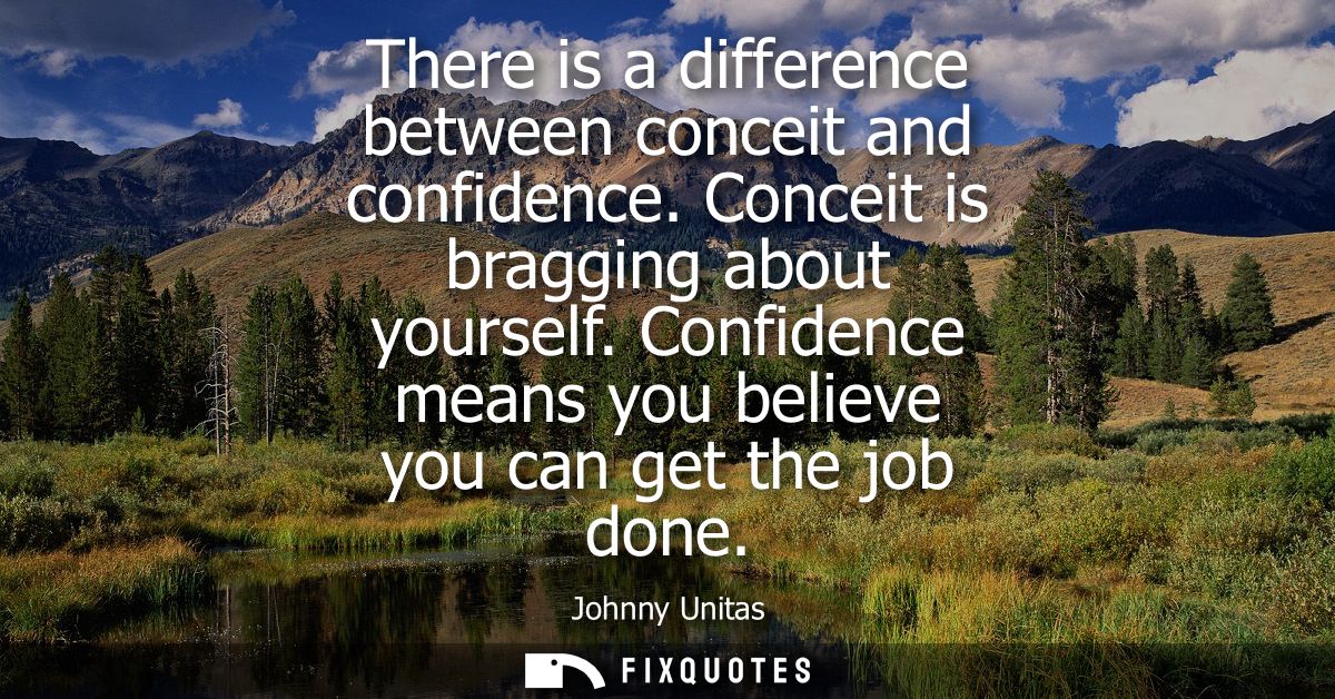There is a difference between conceit and confidence. Conceit is bragging about yourself. Confidence means you believe y