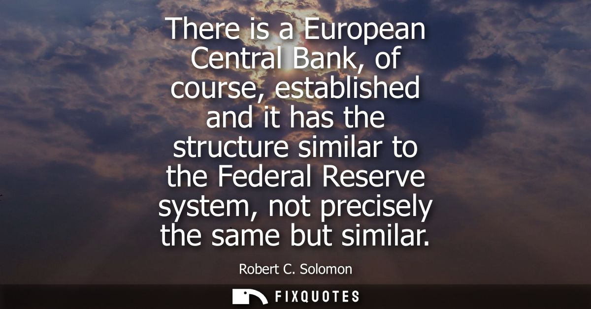 There is a European Central Bank, of course, established and it has the structure similar to the Federal Reserve system,