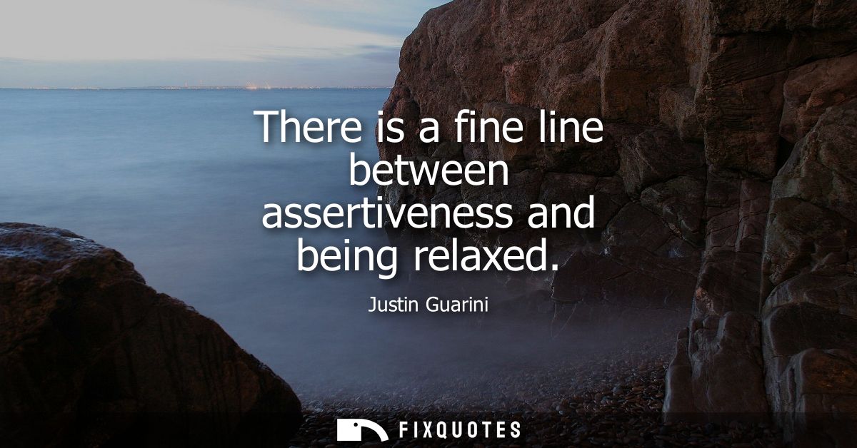 There is a fine line between assertiveness and being relaxed