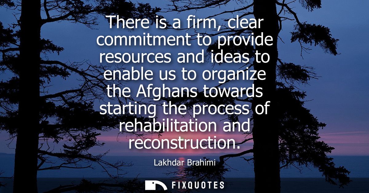There is a firm, clear commitment to provide resources and ideas to enable us to organize the Afghans towards starting t