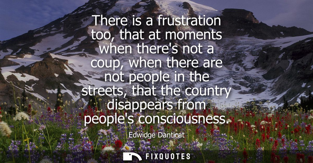 There is a frustration too, that at moments when theres not a coup, when there are not people in the streets, that the c