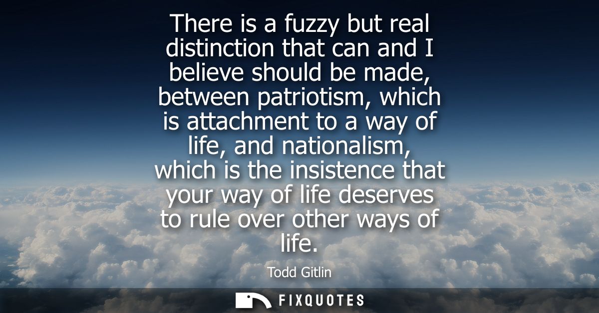 There is a fuzzy but real distinction that can and I believe should be made, between patriotism, which is attachment to 