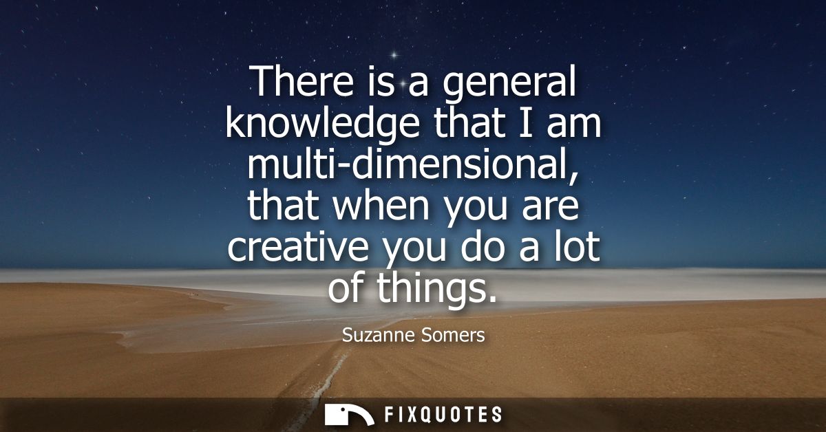There is a general knowledge that I am multi-dimensional, that when you are creative you do a lot of things