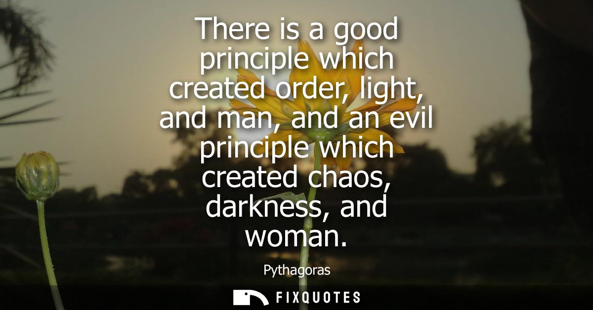 There is a good principle which created order, light, and man, and an evil principle which created chaos, darkness, and 