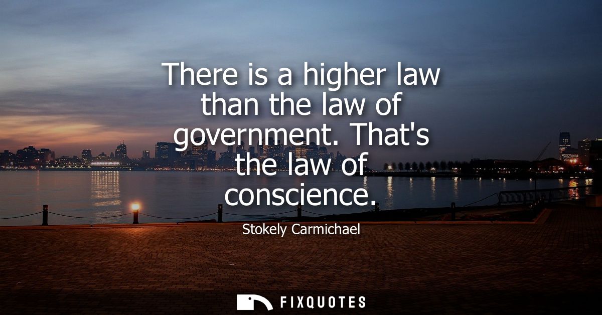 There is a higher law than the law of government. Thats the law of conscience