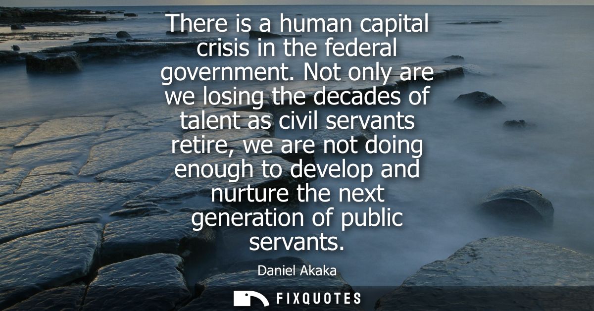 There is a human capital crisis in the federal government. Not only are we losing the decades of talent as civil servant