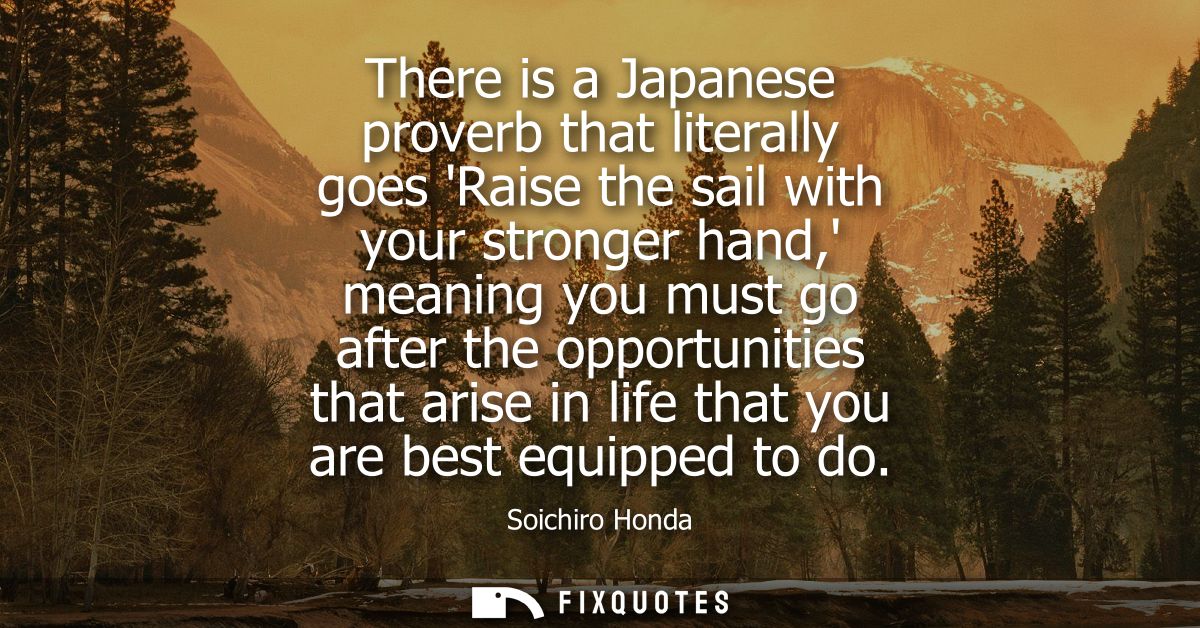 There is a Japanese proverb that literally goes Raise the sail with your stronger hand, meaning you must go after the op