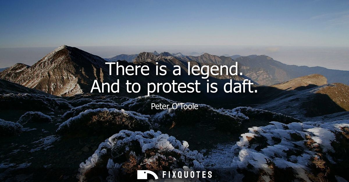 There is a legend. And to protest is daft