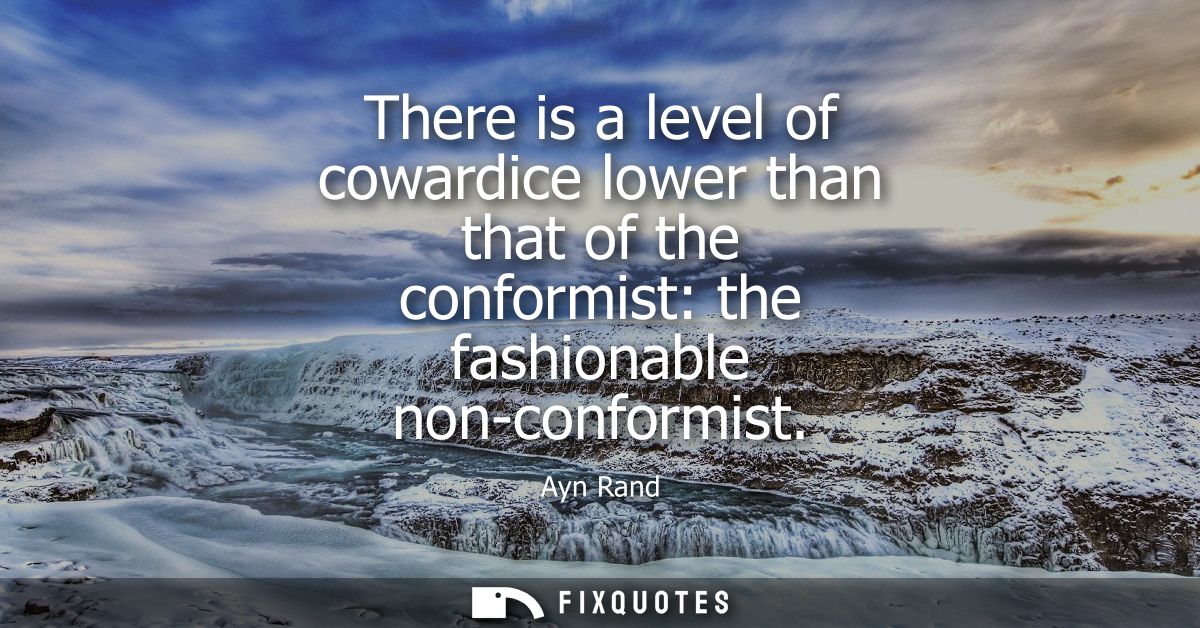 There is a level of cowardice lower than that of the conformist: the fashionable non-conformist
