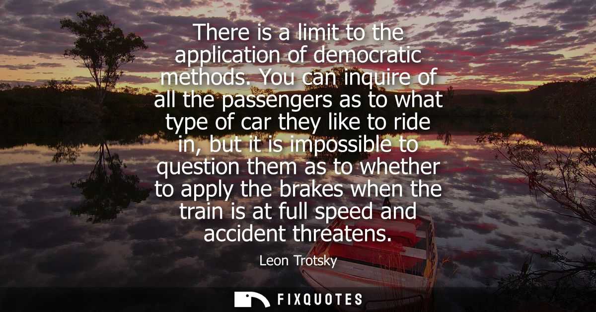 There is a limit to the application of democratic methods. You can inquire of all the passengers as to what type of car 