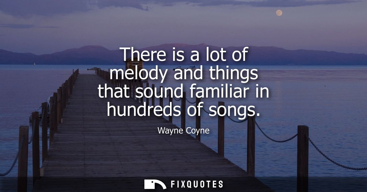 There is a lot of melody and things that sound familiar in hundreds of songs