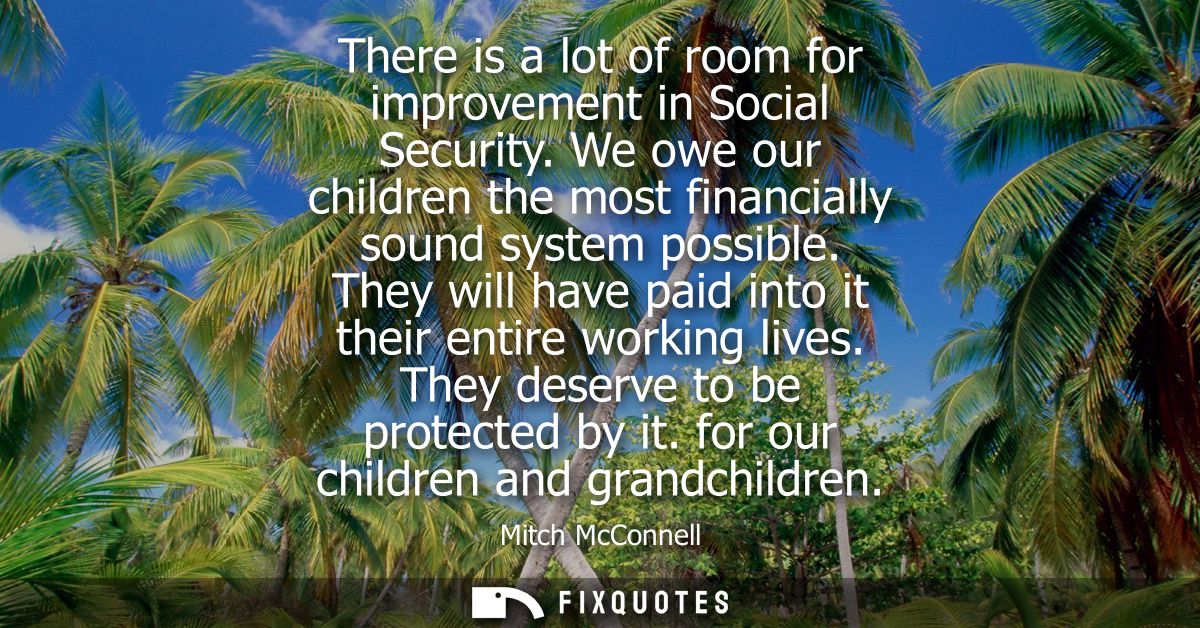 There is a lot of room for improvement in Social Security. We owe our children the most financially sound system possibl