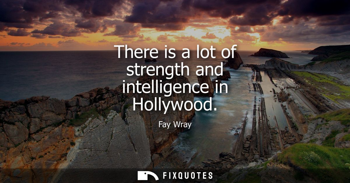 There is a lot of strength and intelligence in Hollywood