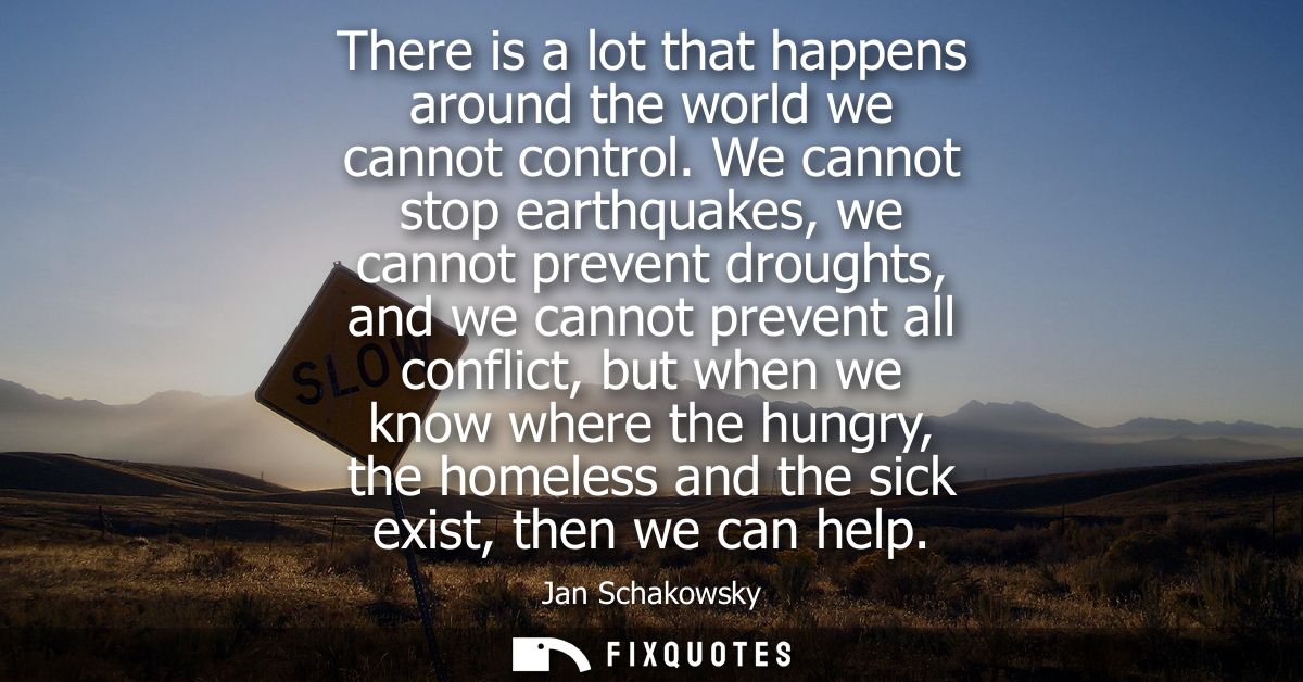 There is a lot that happens around the world we cannot control. We cannot stop earthquakes, we cannot prevent droughts, 