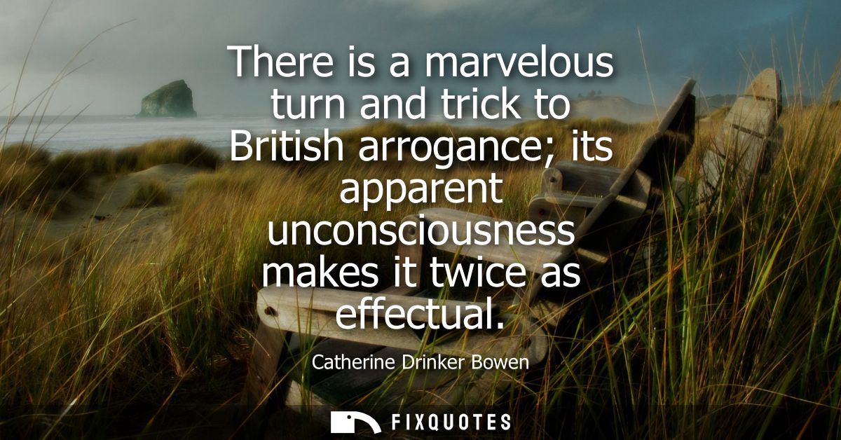 There is a marvelous turn and trick to British arrogance its apparent unconsciousness makes it twice as effectual