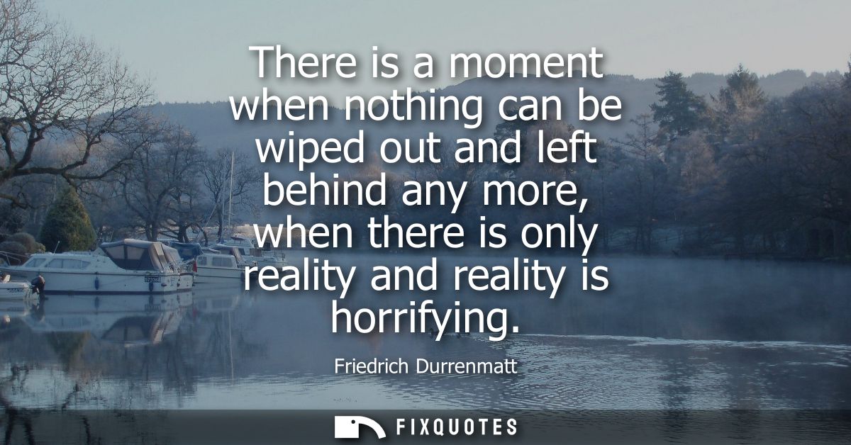 There is a moment when nothing can be wiped out and left behind any more, when there is only reality and reality is horr