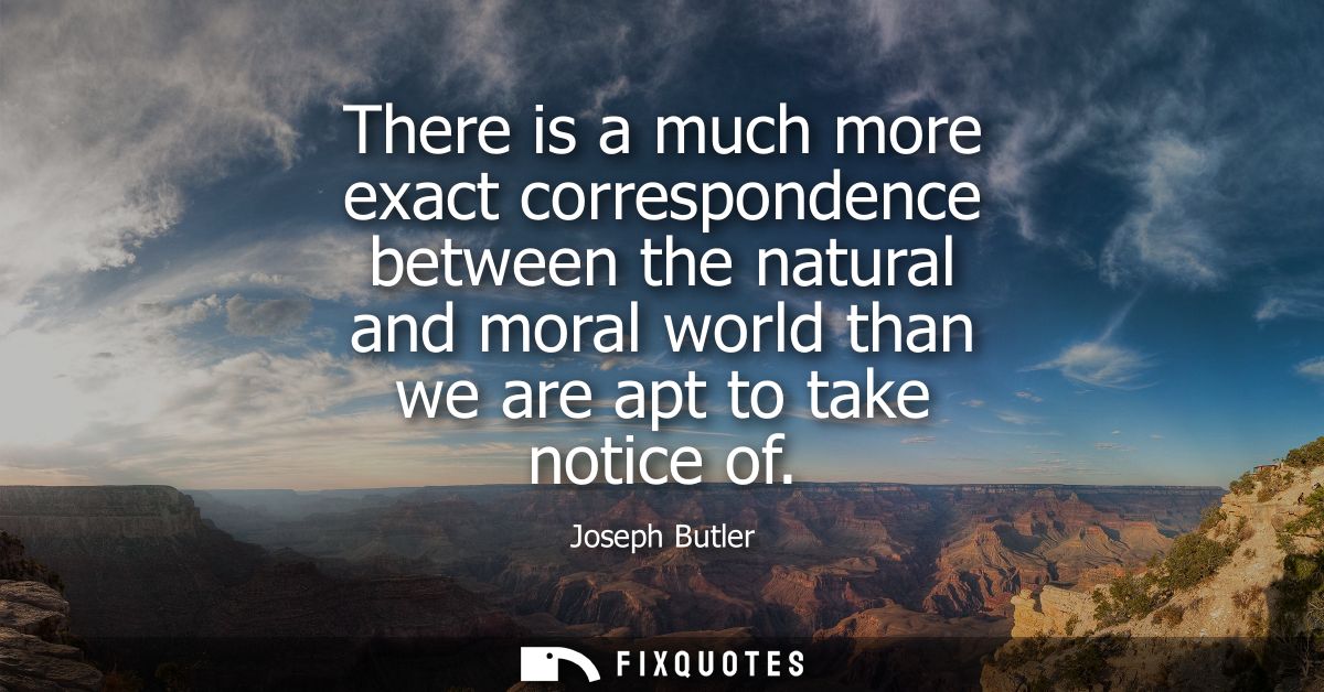 There is a much more exact correspondence between the natural and moral world than we are apt to take notice of - Joseph