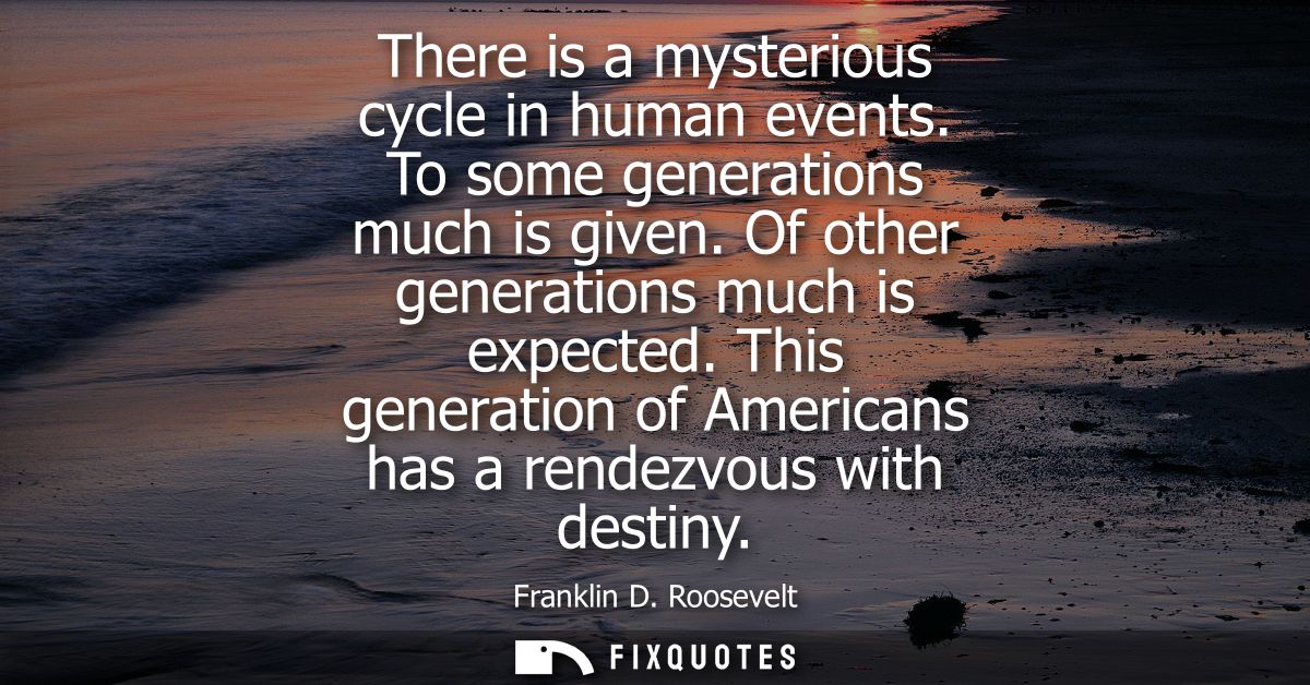 There is a mysterious cycle in human events. To some generations much is given. Of other generations much is expected.