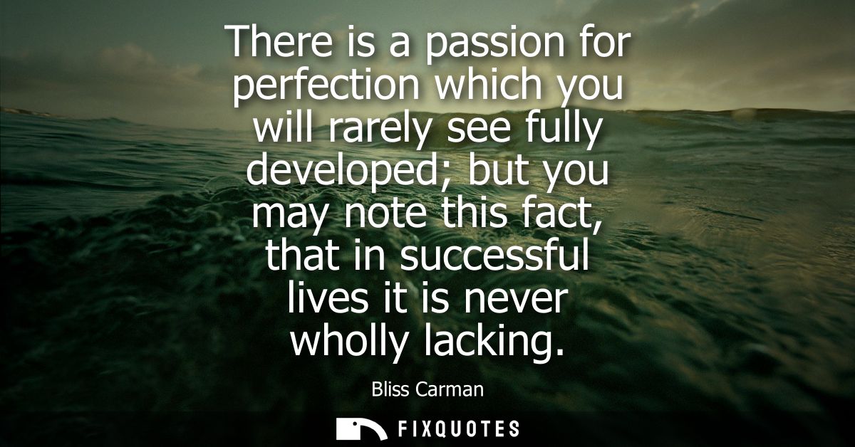 There is a passion for perfection which you will rarely see fully developed but you may note this fact, that in successf