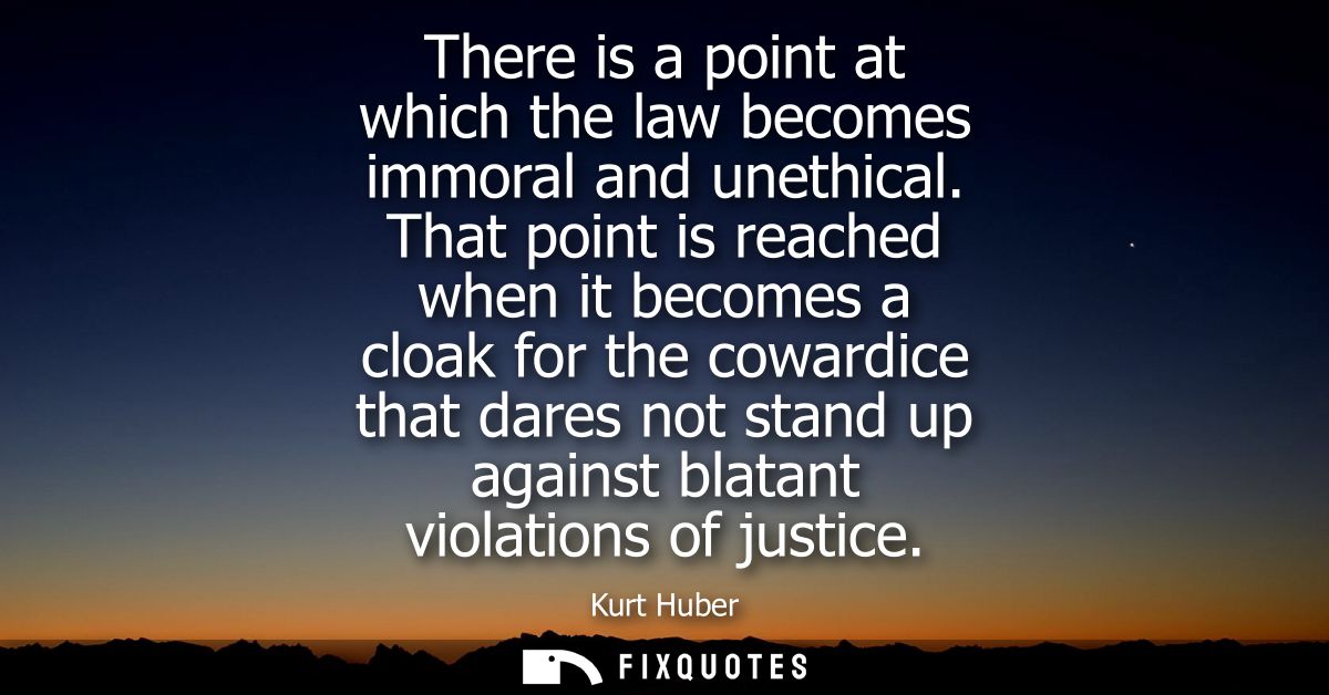 There is a point at which the law becomes immoral and unethical. That point is reached when it becomes a cloak for the c