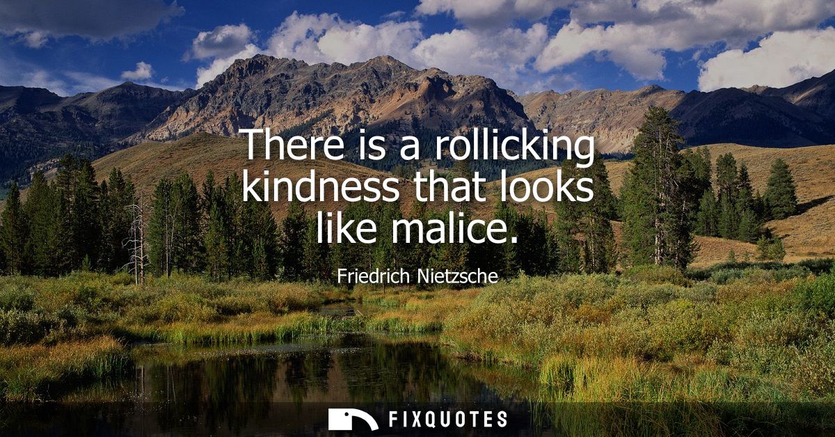 There is a rollicking kindness that looks like malice