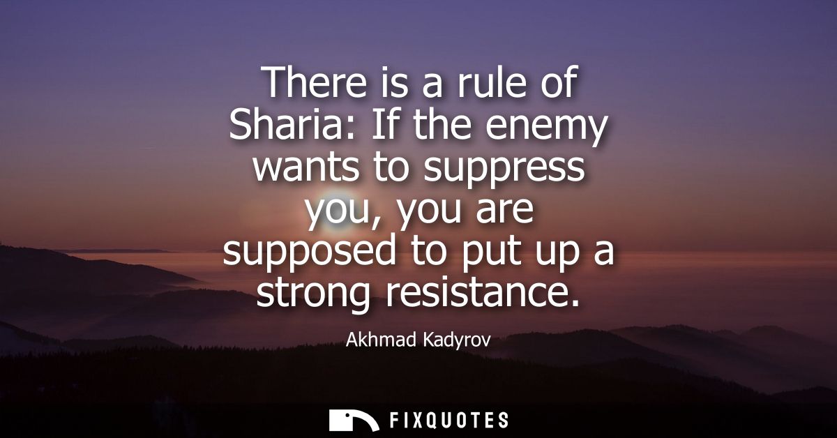 There is a rule of Sharia: If the enemy wants to suppress you, you are supposed to put up a strong resistance
