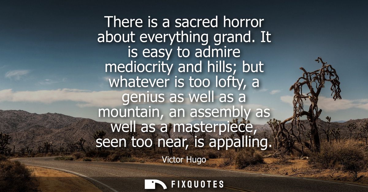 There is a sacred horror about everything grand. It is easy to admire mediocrity and hills but whatever is too lofty, a 