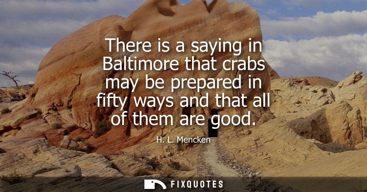 There is a saying in Baltimore that crabs may be prepared in fifty ways and that all of them are good