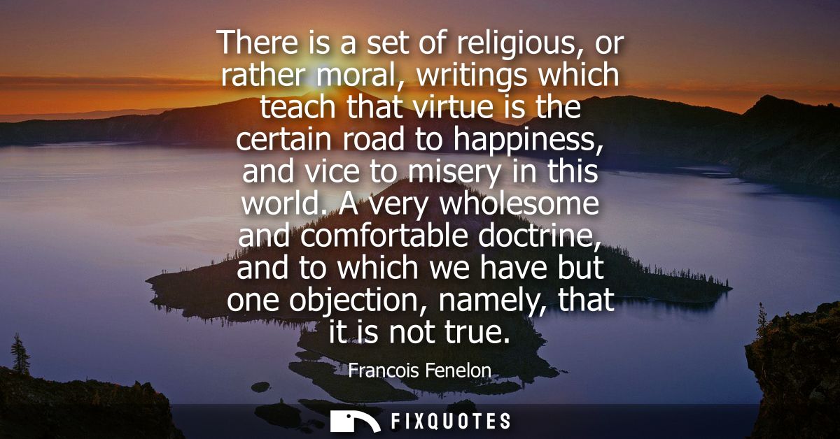 There is a set of religious, or rather moral, writings which teach that virtue is the certain road to happiness, and vic