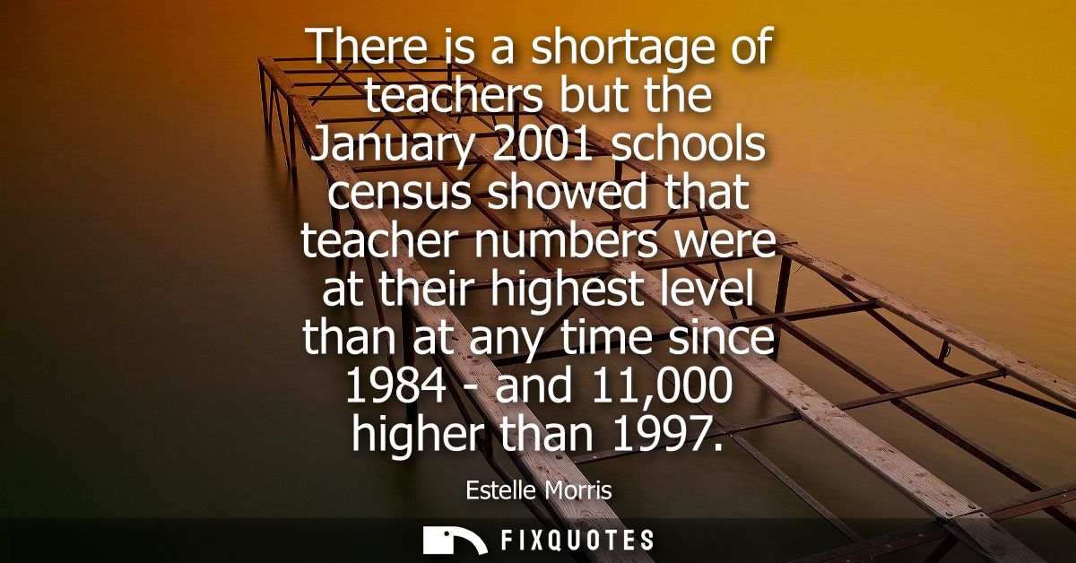 There is a shortage of teachers but the January 2001 schools census showed that teacher numbers were at their highest le