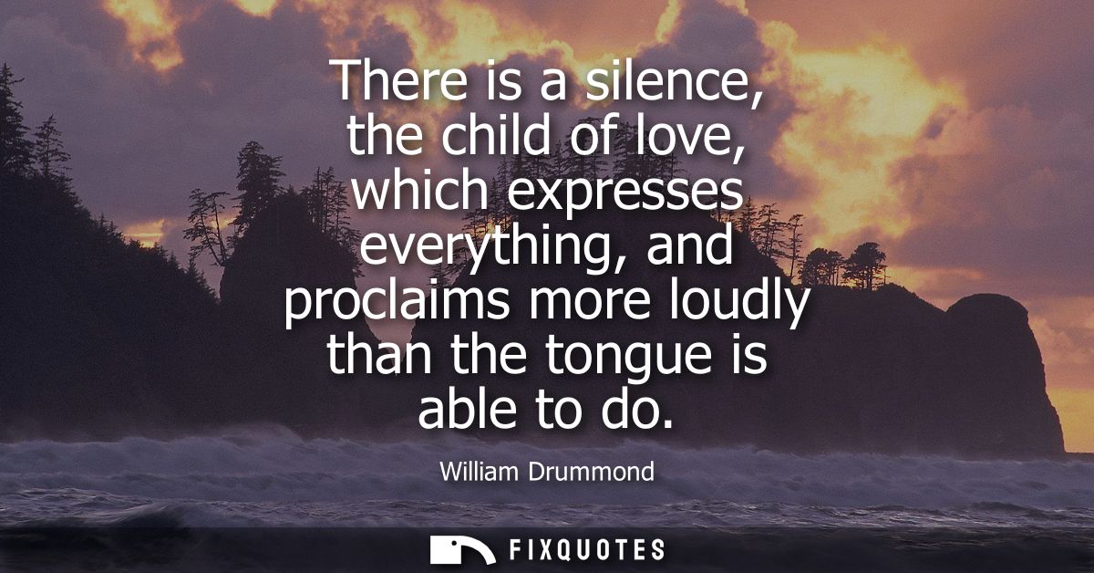 There is a silence, the child of love, which expresses everything, and proclaims more loudly than the tongue is able to 