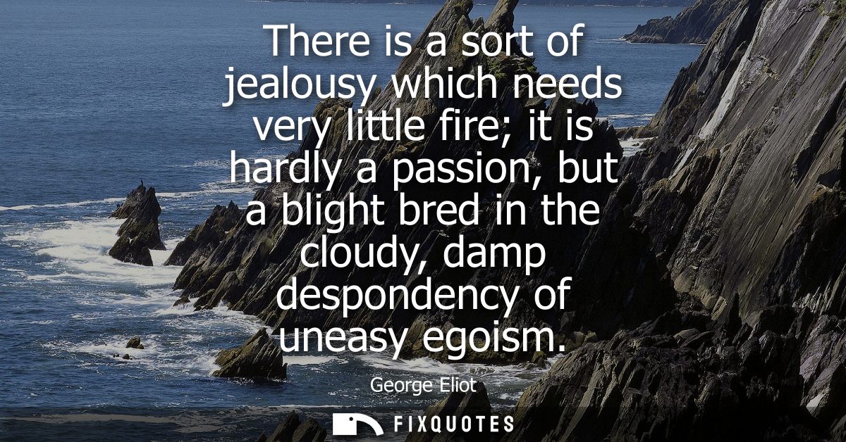 There is a sort of jealousy which needs very little fire it is hardly a passion, but a blight bred in the cloudy, damp d