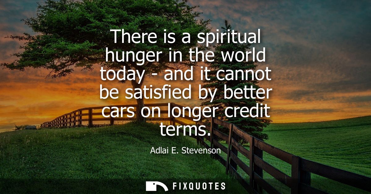 There is a spiritual hunger in the world today - and it cannot be satisfied by better cars on longer credit terms