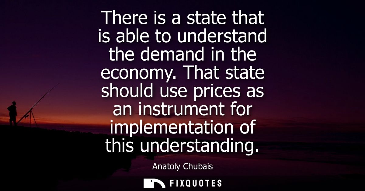 There is a state that is able to understand the demand in the economy. That state should use prices as an instrument for