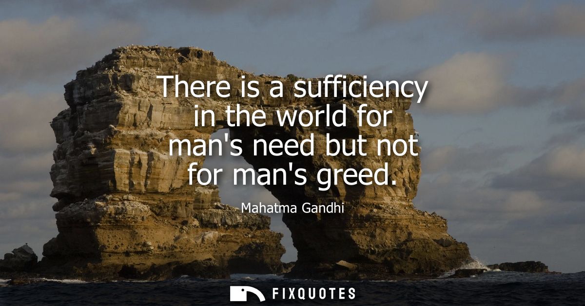 There is a sufficiency in the world for mans need but not for mans greed
